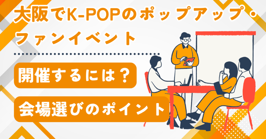 大阪でK-POPのポップアップ・ファンイベントを開催するには？会場選びのポイント